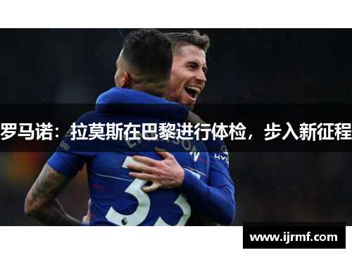 罗马诺：拉莫斯在巴黎进行体检，步入新征程