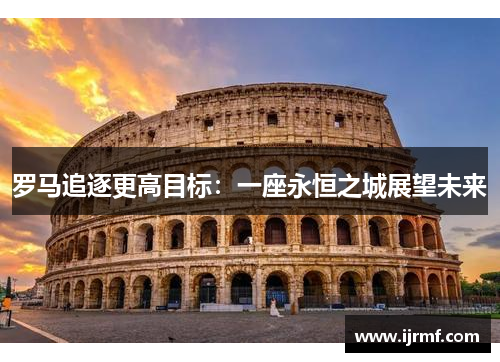 罗马追逐更高目标：一座永恒之城展望未来