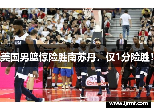 美国男篮惊险胜南苏丹，仅1分险胜！